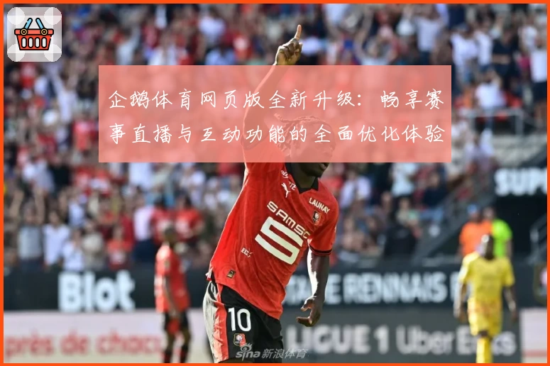 企鹅体育网页版全新升级：畅享赛事直播与互动功能的全面优化体验