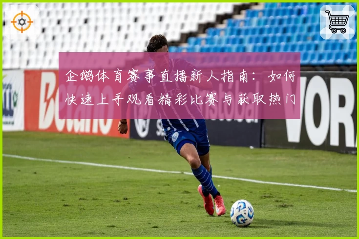 企鹅体育赛事直播新人指南：如何快速上手观看精彩比赛与获取热门资讯