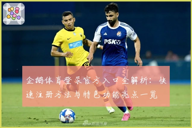 企鹅体育登录官方入口全解析：快速注册方法与特色功能亮点一览