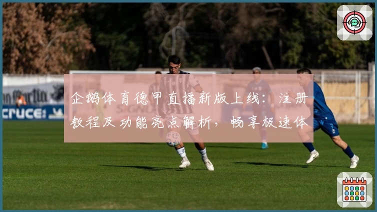 企鹅体育德甲直播新版上线：注册教程及功能亮点解析，畅享极速体验