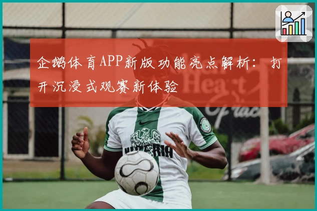 企鹅体育APP新版功能亮点解析：打开沉浸式观赛新体验