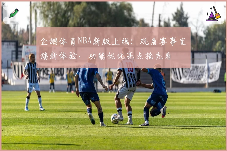 企鹅体育NBA新版上线：观看赛事直播新体验，功能优化亮点抢先看