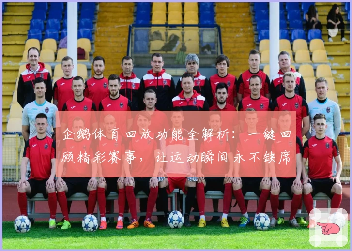 企鹅体育回放功能全解析：一键回顾精彩赛事，让运动瞬间永不缺席