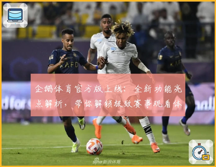 企鹅体育官方版上线：全新功能亮点解析，带你解锁极致赛事观看体验