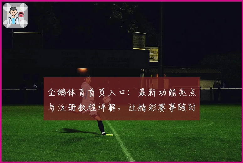 企鹅体育首页入口：最新功能亮点与注册教程详解，让精彩赛事随时掌握