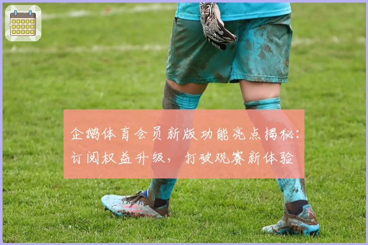 企鹅体育会员新版功能亮点揭秘：订阅权益升级，打破观赛新体验