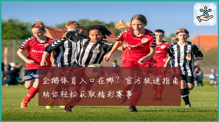 企鹅体育入口在哪？官方极速指南助你轻松获取精彩赛事