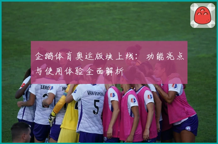 企鹅体育奥运版块上线：功能亮点与使用体验全面解析