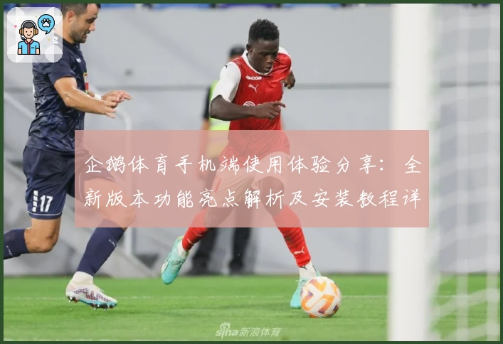 企鹅体育手机端使用体验分享：全新版本功能亮点解析及安装教程详解