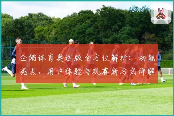 企鹅体育奥运版全方位解析：功能亮点、用户体验与观赛新方式详解