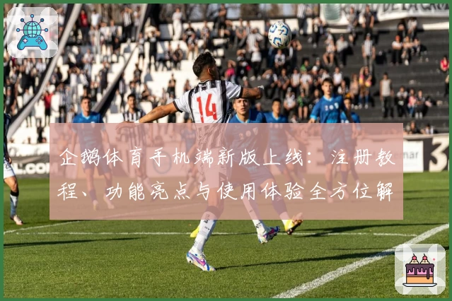 企鹅体育手机端新版上线：注册教程、功能亮点与使用体验全方位解析