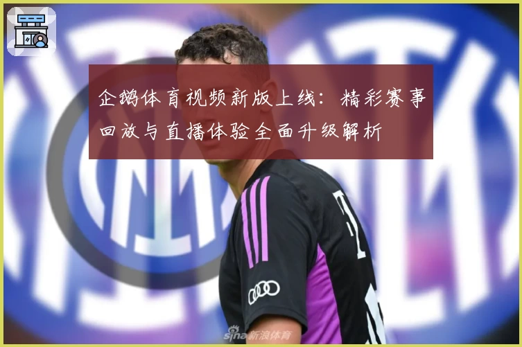 企鹅体育视频新版上线：精彩赛事回放与直播体验全面升级解析