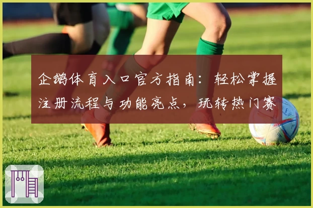 企鹅体育入口官方指南：轻松掌握注册流程与功能亮点，玩转热门赛事直播平台