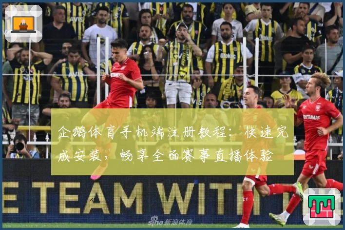企鹅体育手机端注册教程：快速完成安装，畅享全面赛事直播体验