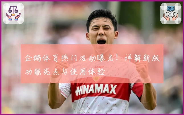 企鹅体育热门活动曝光！详解新版功能亮点与使用体验