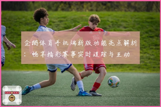 企鹅体育手机端新版功能亮点解析：畅享精彩赛事实时追踪与互动