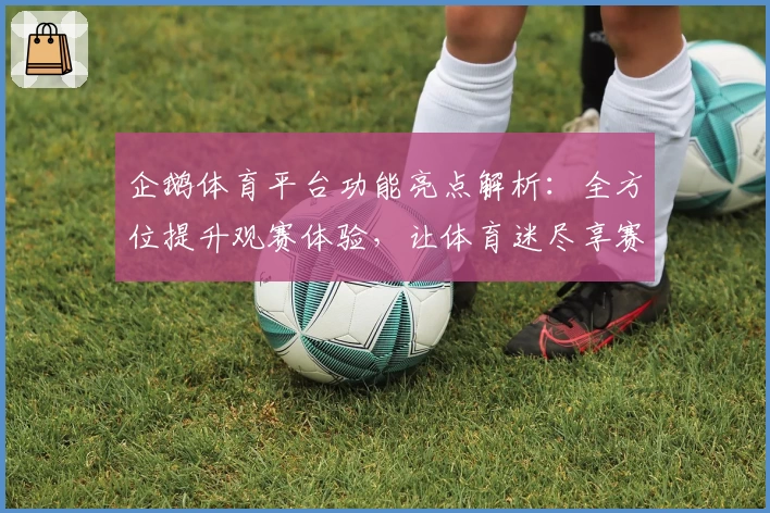 企鹅体育平台功能亮点解析:全方位提升观赛体验,让体育迷尽享赛事魅力