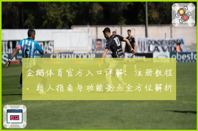 企鹅体育官方入口详解：注册教程、新人指南与功能亮点全方位解析