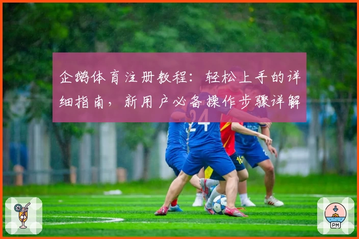 企鹅体育注册教程：轻松上手的详细指南，新用户必备操作步骤详解