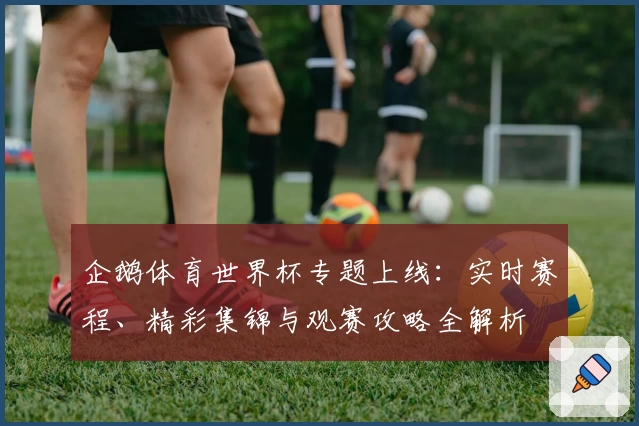 企鹅体育世界杯专题上线：实时赛程、精彩集锦与观赛攻略全解析