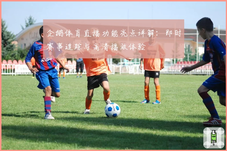 企鹅体育直播功能亮点详解：即时赛事追踪与高清播放体验